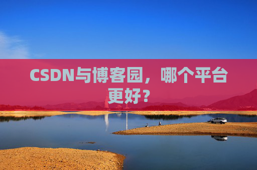 CSDN与博客园,哪个平台更好?