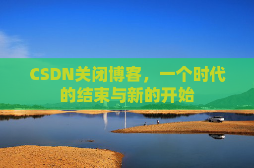 CSDN关闭博客，一个时代的结束与新的开始